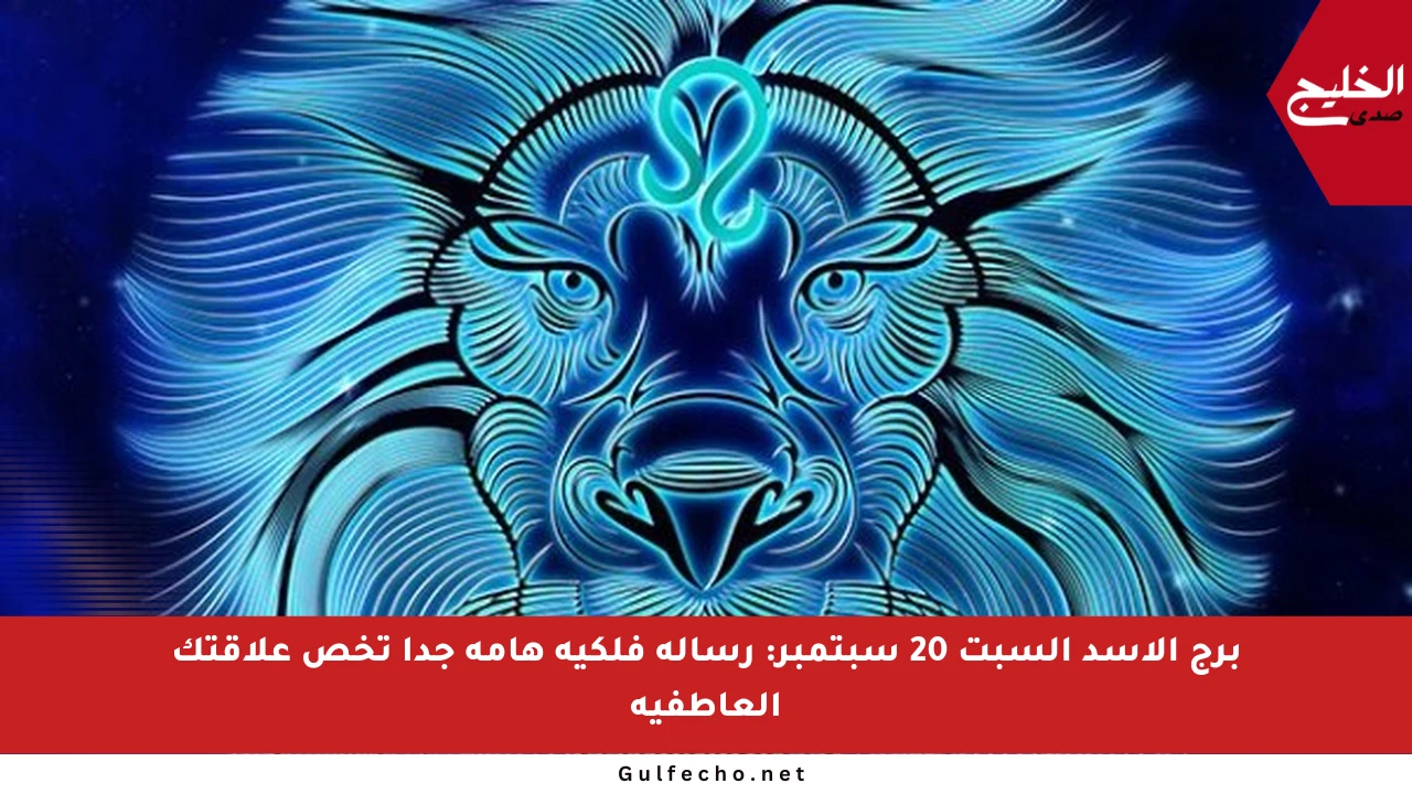 برج الأسد السبت 20 سبتمبر: رسالة فلكية هامة جدا تخص علاقتك العاطفية